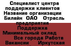 Специалист центра поддержки клиентов › Название организации ­ Билайн, ОАО › Отрасль предприятия ­ Поддержка › Минимальный оклад ­ 40 000 - Все города Работа » Вакансии   . Иркутская обл.,Иркутск г.